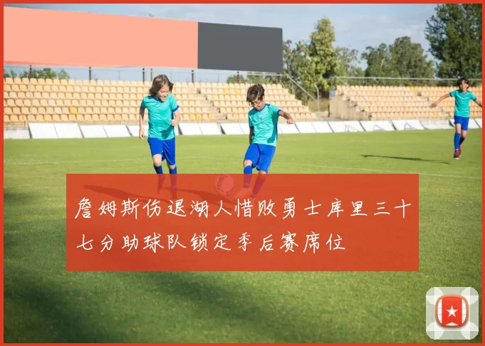 詹姆斯伤退湖人惜败勇士库里三十七分助球队锁定季后赛席位