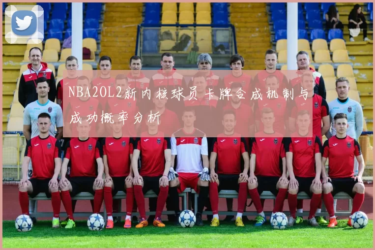 NBA2OL2新内核球员卡牌合成机制与成功概率分析