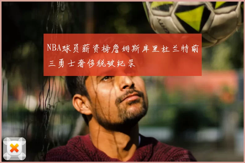 NBA球员薪资榜詹姆斯库里杜兰特前三勇士奢侈税破纪录