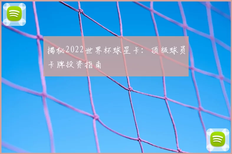 揭秘2022世界杯球星卡：顶级球员卡牌投资指南