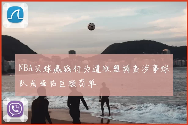 NBA买球赢钱行为遭联盟调查涉事球队或面临巨额罚单