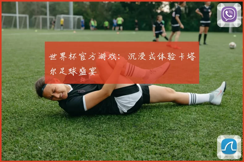 世界杯官方游戏:沉浸式体验卡塔尔足球盛宴