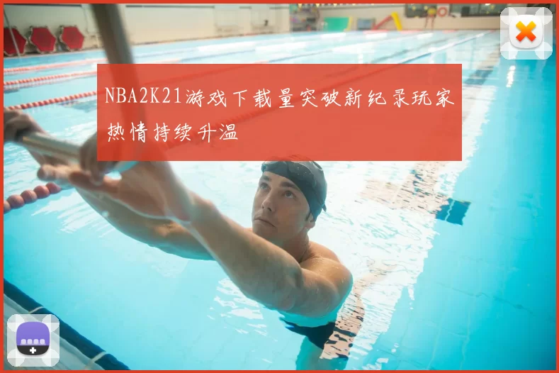 NBA2K21游戏下载量突破新纪录玩家热情持续升温