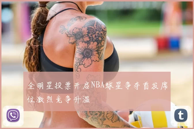 全明星投票开启NBA球星争夺首发席位激烈竞争升温
