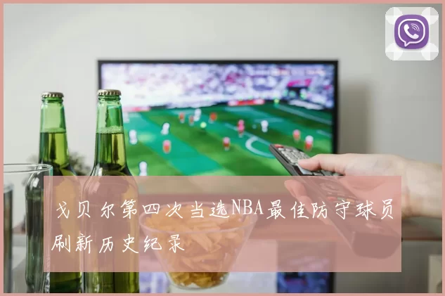 戈贝尔第四次当选NBA最佳防守球员刷新历史纪录