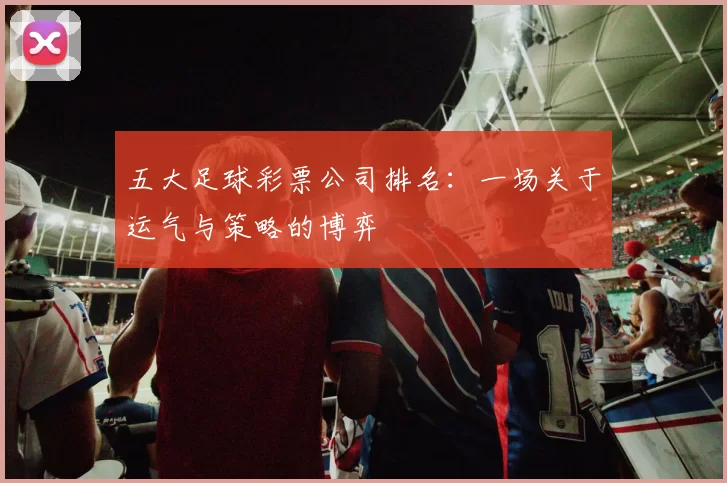 五大足球彩票公司排名：一场关于运气与策略的博弈