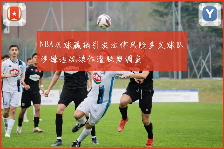 NBA买球赢钱引发法律风险多支球队涉嫌违规操作遭联盟调查