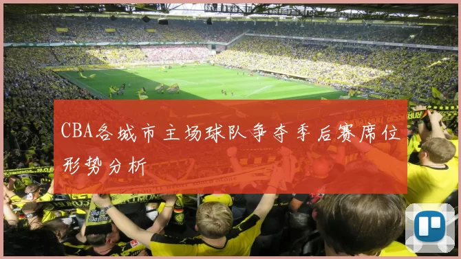 CBA各城市主场球队争夺季后赛席位形势分析