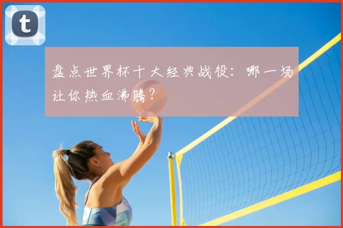 盘点世界杯十大经典战役：哪一场让你热血沸腾？