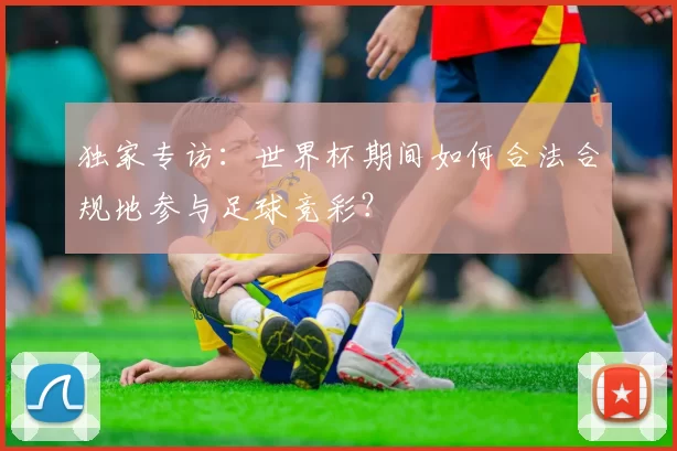 独家专访:世界杯期间如何合法合规地参与足球竞彩?