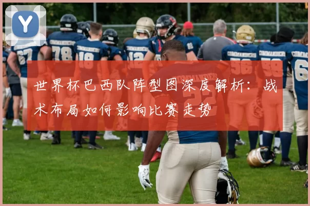 世界杯巴西队阵型图深度解析：战术布局如何影响比赛走势