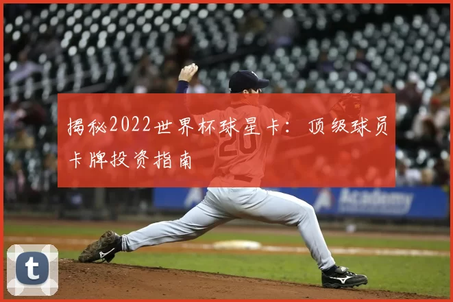 揭秘2022世界杯球星卡：顶级球员卡牌投资指南