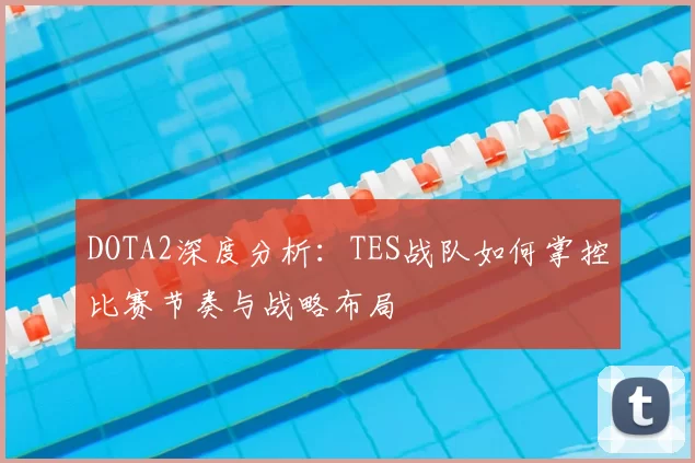 DOTA2深度分析：TES战队如何掌控比赛节奏与战略布局