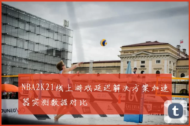 NBA2K21线上游戏延迟解决方案加速器实测数据对比
