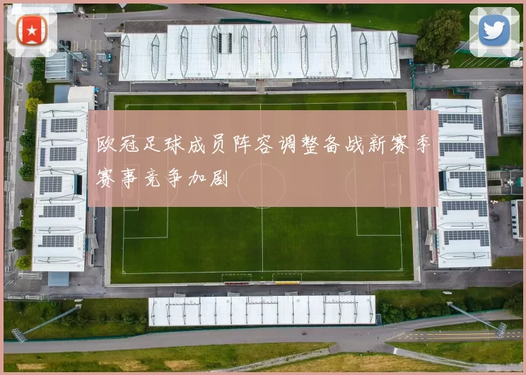 欧冠足球成员阵容调整备战新赛季赛事竞争加剧