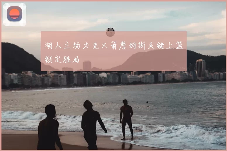 湖人主场力克火箭詹姆斯关键上篮锁定胜局