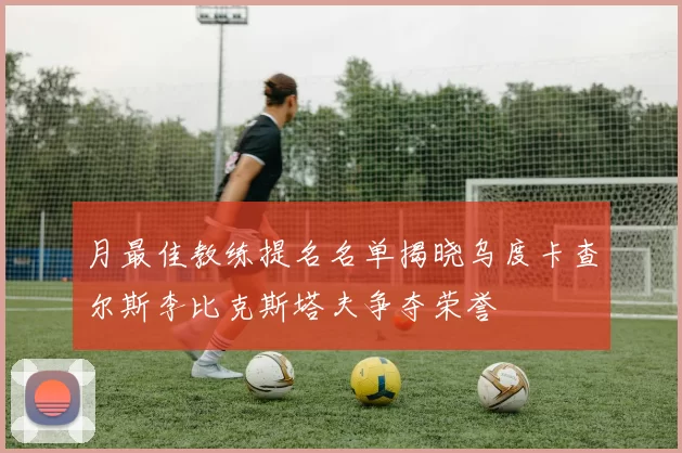 月最佳教练提名名单揭晓乌度卡查尔斯李比克斯塔夫争夺荣誉