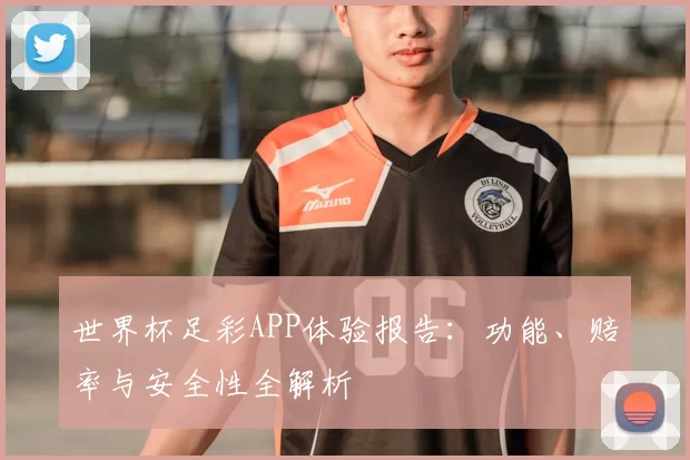 世界杯足彩APP体验报告:功能、赔率与安全性全解析