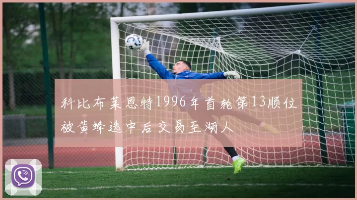 科比布莱恩特1996年首轮第13顺位被黄蜂选中后交易至湖人
