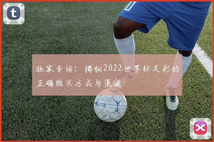 独家专访:揭秘2022世界杯足彩的正确购买方式与渠道