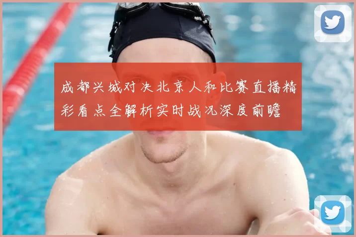 成都兴城对决北京人和比赛直播精彩看点全解析实时战况深度前瞻