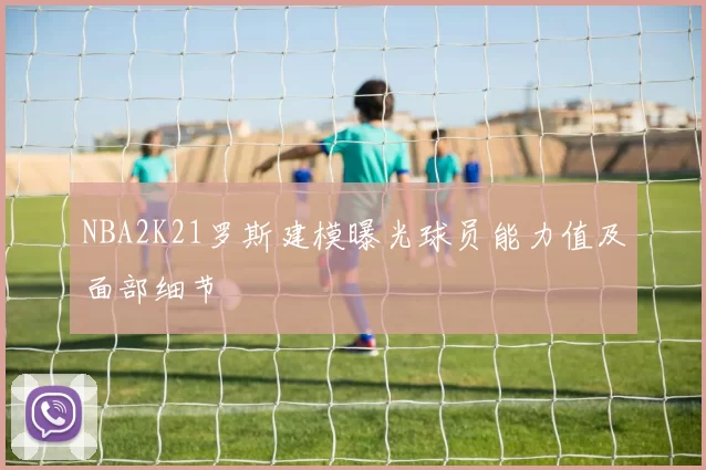 NBA2K21罗斯建模曝光球员能力值及面部细节