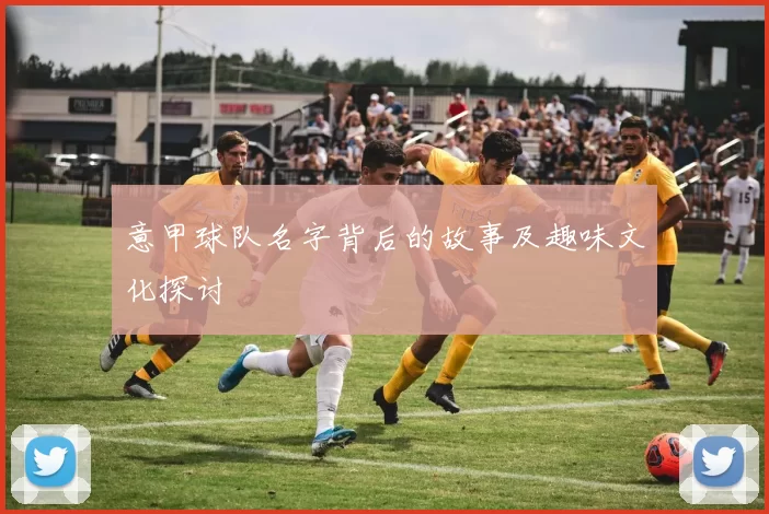 意甲球队名字背后的故事及趣味文化探讨