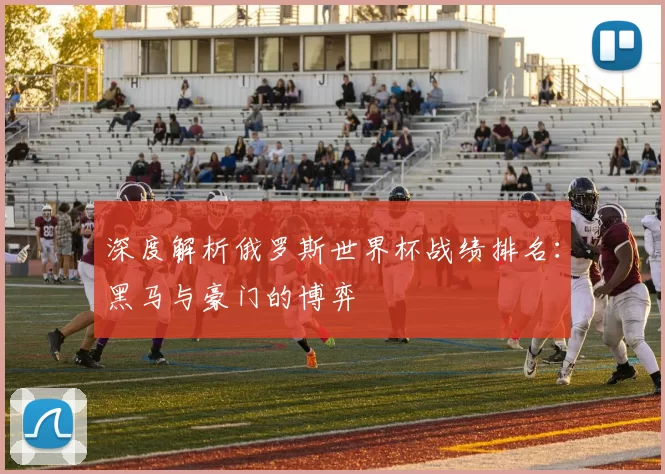 深度解析俄罗斯世界杯战绩排名:黑马与豪门的博弈
