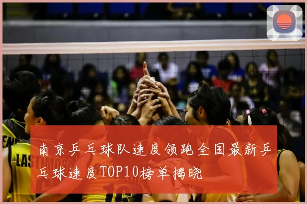 南京乒乓球队速度领跑全国最新乒乓球速度TOP10榜单揭晓