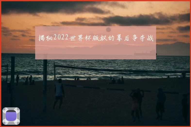 揭秘2022世界杯版权的幕后争夺战