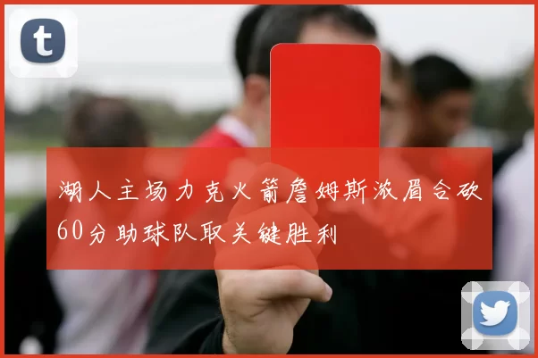 湖人主场力克火箭詹姆斯浓眉合砍60分助球队取关键胜利