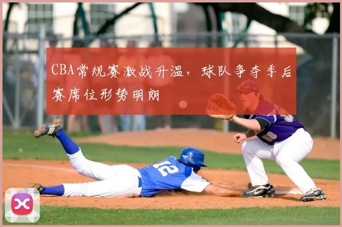 CBA常规赛激战升温，球队争夺季后赛席位形势明朗