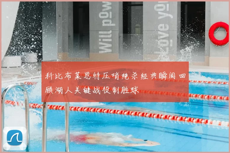 科比布莱恩特压哨绝杀经典瞬间回顾湖人关键战役制胜球
