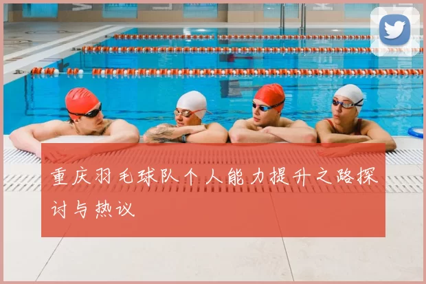 重庆羽毛球队个人能力提升之路探讨与热议