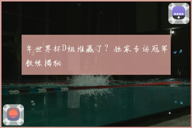 年世界杯D组谁赢了?独家专访冠军教练揭秘