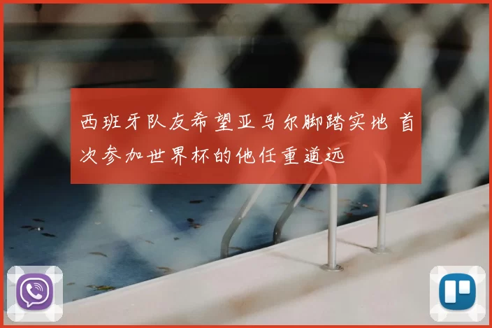 西班牙队友希望亚马尔脚踏实地 首次参加世界杯的他任重道远