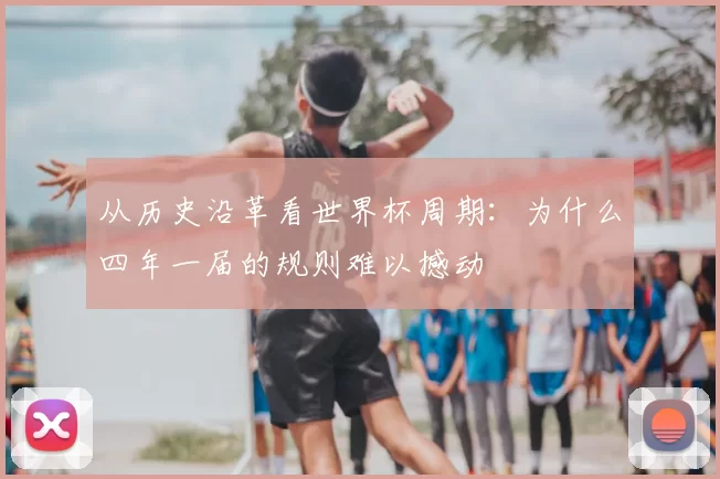 从历史沿革看世界杯周期：为什么四年一届的规则难以撼动
