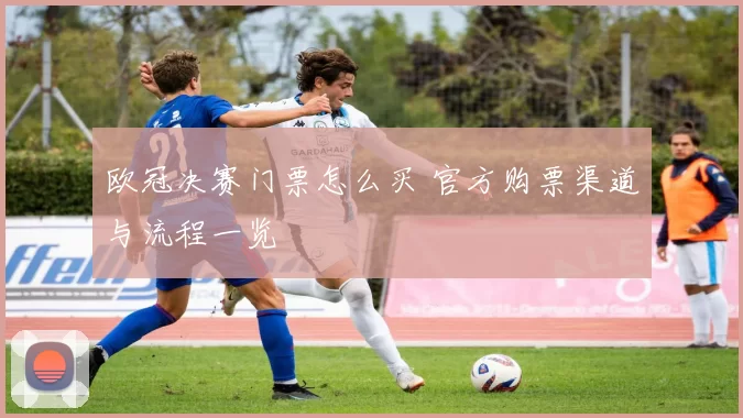 欧冠决赛门票怎么买 官方购票渠道与流程一览