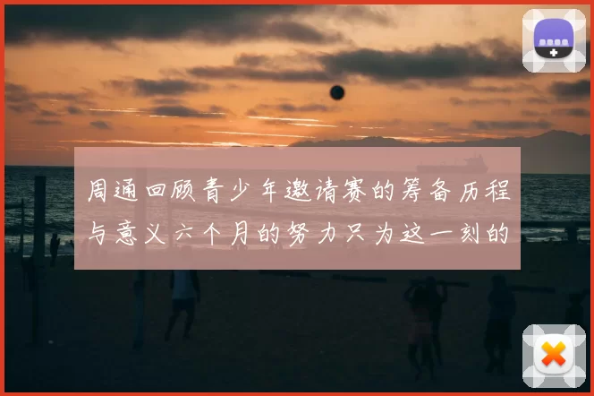 周通回顾青少年邀请赛的筹备历程与意义六个月的努力只为这一刻的精彩