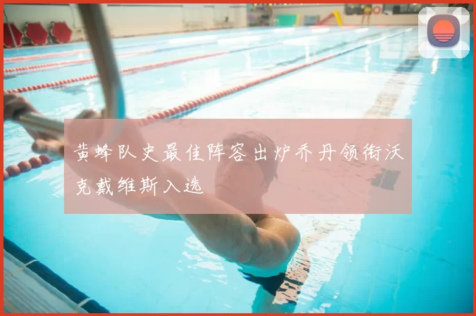 黄蜂队史最佳阵容出炉乔丹领衔沃克戴维斯入选