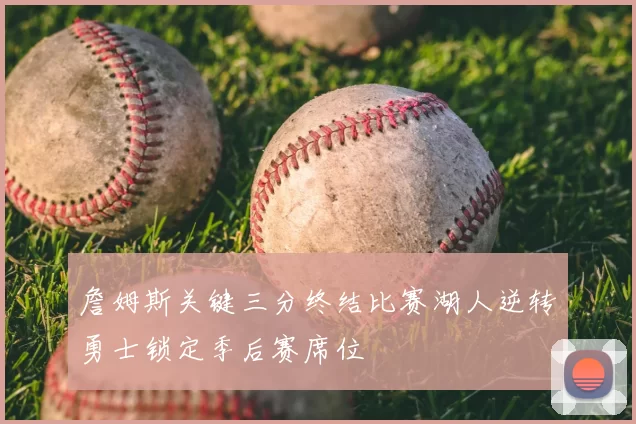 詹姆斯关键三分终结比赛湖人逆转勇士锁定季后赛席位