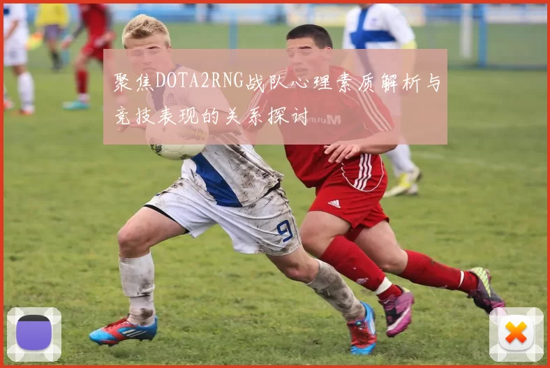 聚焦DOTA2RNG战队心理素质解析与竞技表现的关系探讨