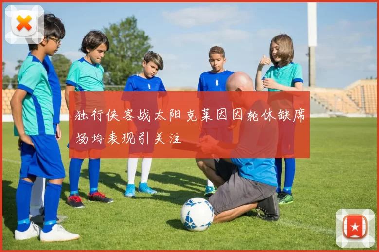 独行侠客战太阳克莱因因轮休缺席场均表现引关注