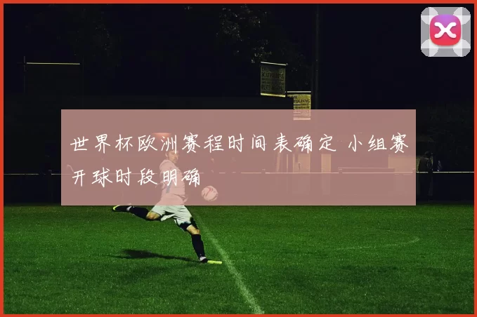 世界杯欧洲赛程时间表确定 小组赛开球时段明确