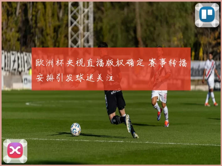 欧洲杯央视直播版权确定 赛事转播安排引发球迷关注