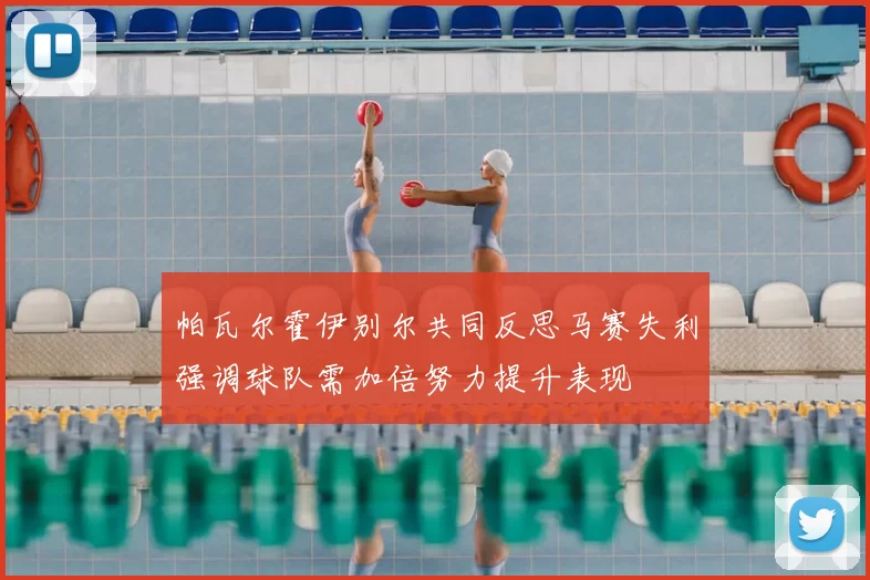 帕瓦尔霍伊别尔共同反思马赛失利强调球队需加倍努力提升表现