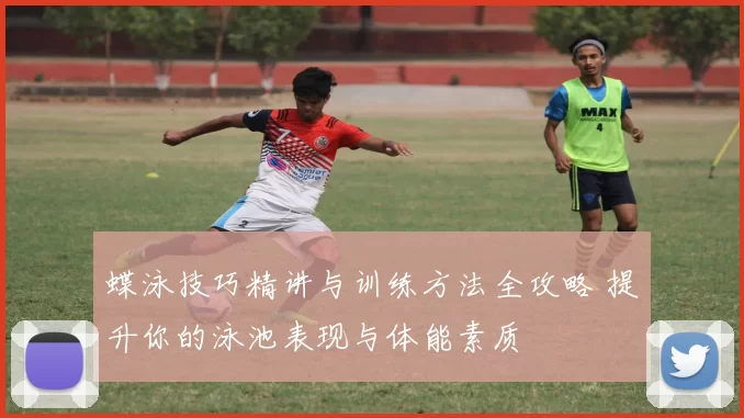 蝶泳技巧精讲与训练方法全攻略 提升你的泳池表现与体能素质