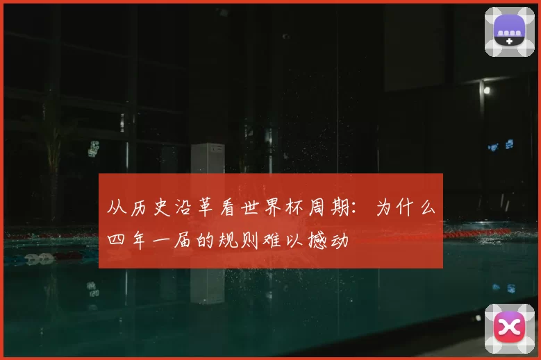 从历史沿革看世界杯周期：为什么四年一届的规则难以撼动