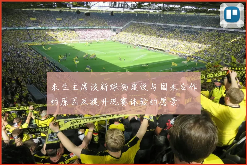 米兰主席谈新球场建设与国米合作的原因及提升观赛体验的愿景