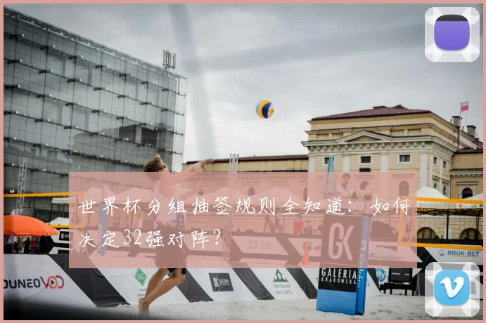 世界杯分组抽签规则全知道：如何决定32强对阵？